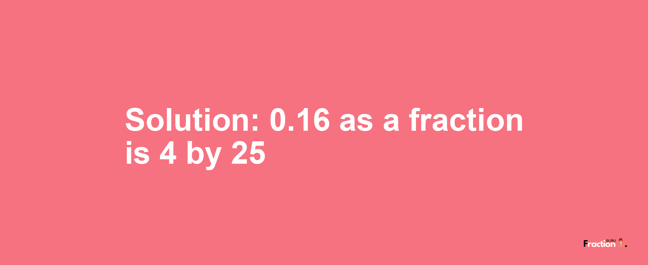 Solution:0.16 as a fraction is 4/25
